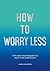 How To Worry Less: Tips and Techniques to Help You Find Calm