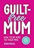 Guilt-Free Mum: How to Be Kind to Your Mind: Advice for New Mums