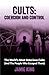Cults: Coercion and Control: The World's Most Notorious Cults (And the People Who Escaped Them)