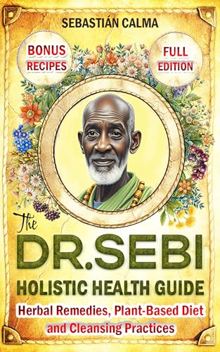 The Dr. Sebi Holistic Health Guide: Herbal Remedies, Plant-Based Anti-Inflammatory Diet, and Cleansing Practices to Transform, Renew, and Detox Your Body! (Kindle Edition)