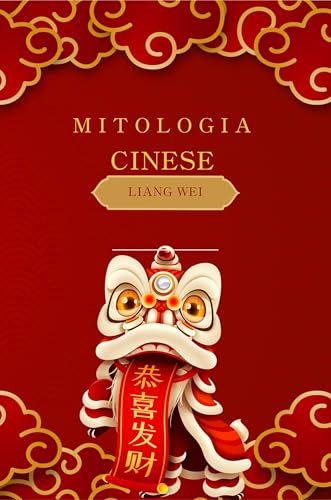 Mitologia Cinese: Racconti Epici, Fiabe e Leggende della Cina Antica: Un Viaggio tra Divinità, Draghi e Eroi attraverso la Storia e la Cultura Cinese (Italian Edition)