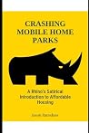 Crashing Mobile Home Parks: A Rhino's Satirical Introduction to Affordable Housing (Rhino Communities: The Definitive Series on Affordable Housing (Mobile Home Parks)) Crashing Mobile Home Parks: A Rhino's Satirical Introduction to Affordable Housing (Rhino Communities: The Definitive Series on Affordable Housing (Mobile Home Parks))