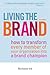 Living the Brand: How to Transform Every Member of Your Organization into a Brand Champion