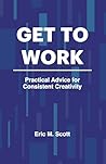 Get To Work: Practical Advice for Consistent Creativity Get To Work: Practical Advice for Consistent Creativity