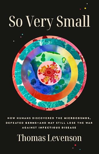 So Very Small: How Humans Discovered the Microcosmos, Defeated Germs—and May Still Lose the War Against Infectious Disease (Hardcover)