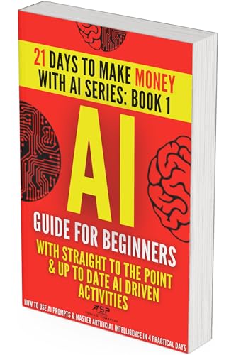 AI Guide for Beginners: How to Use AI Prompts & Master Artificial Intelligence in 4 Practical Days (21 Days To Make Money With AI Book 1)