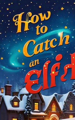How To Catch An Elf: A Journey of Wonder and Belief (Kindle Edition)