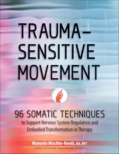 Trauma-Sensitive Movement: 96 Somatic Techniques to Support Nervous System Regulation and Embodied Transformation in Therapy