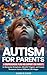Autism for Parents: A Comprehensive Plan and Support for Parents to Recognize Symptoms, Identify Triggers, and Access Resources across Different Life Stages