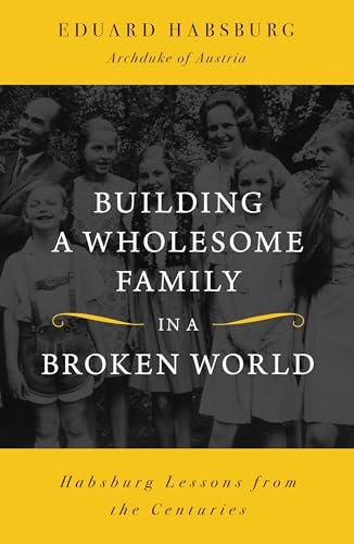 Building a Wholesome Family in a Broken World : Habsburg Lessons from the Centuries (Kindle Edition)