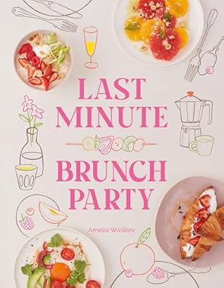 Last Minute Brunch Party: Over 100 Inspiring Dishes to Feed Family and Friends at a Moment's Notice