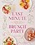 Last Minute Brunch Party: Over 100 Inspiring Dishes to Feed Family and Friends at a Moment's Notice
