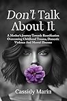 Don't Talk About It: A Mother’s Journey Towards Reunification Overcoming Childhood Trauma, Domestic Violence And Mental Illnesses