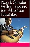 Play It Simple: Guitar Lessons for Absolute Newbies Play It Simple: Guitar Lessons for Absolute Newbies