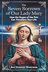 THE SEVEN SORROWS OF OUR LADY MARY: How the Stages of Her Pain Can Transform Your Life