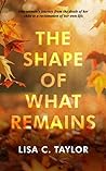 The Shape of What Remains by Lisa C. Taylor