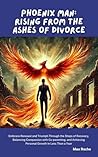 Phoenix Man: Rising from the Ashes of Divorce: Embrace Renewal and Triumph Through the Steps of Recovery, Balancing Compassion with Co-parenting, and Achieving Personal Growth in Less Than a Year