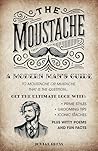 The Moustache: A Modern Man's Guide – To Moustache or Mustache, That is the Question... : Get the Ultimate Look with Prime Styles, Grooming Tips, Iconic Staches, Plus Witty Poems and Fun Facts