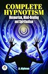 Complete Hypnotism: Mesmerism, Mind-Reading And Spiritualism Complete Hypnotism: Mesmerism, Mind-Reading And Spiritualism