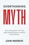 Overthinking Myth: How Thinking More Can Stop Worry, Boost Decisions, and Beat Procrastination Overthinking Myth: How Thinking More Can Stop Worry, Boost Decisions, and Beat Procrastination