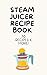 Steam Juicer Cookbook: Boos...
