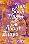 This Book Might Be About Zinnia by Brittney Morris