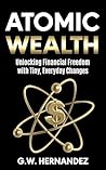 Atomic Wealth: Unlocking Financial Freedom With Tiny Everyday Changes