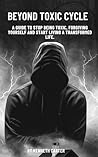 Beyond Toxic Cycle : A guide to stop being toxic, forgiving yourself and start living a transformed Life.