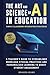 The Art and Science of AI in Education: Simple Classroom Integration Strategies – A Teacher’s Guide to Streamlined Workload, Ethical Practices and ... Engagement (Generative AI in The Real World)