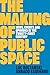 The Making of Public Space:...