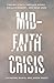 Mid-Faith Crisis: Finding a Path Through Doubt, Disillusionment, and Dead Ends