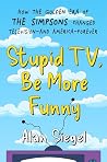 Book cover for Stupid TV, Be More Funny: How the Golden Era of The Simpsons Changed Television—and America—Forever