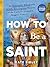 How to Be a Saint: An Extremely Weird and Mildly Sacrilegious History of The Catholic Church's Biggest Names