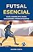 Futsal Esencial: Guía Compl...