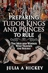 Preparing Tudor Kings and Princes to Rule: The Men and Women Who Trained the Royals