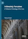 Intimately Forsaken: A Trinitarian Christology of the Cross Intimately Forsaken: A Trinitarian Christology of the Cross