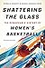 Shattering the Glass: The Remarkable History of Women's Basketball