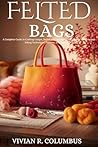 Felted Bags: A Co...