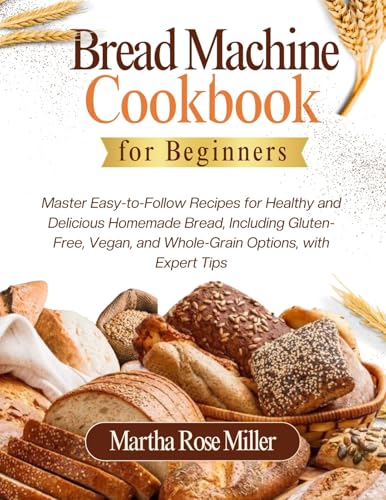 Bread Machine Cookbook for Beginners: Master Easy-to-Follow Recipes for Healthy and Delicious Homemade Bread, Including Gluten-Free, Vegan, and Whole-Grain Options, with Expert Tips (Kindle Edition)