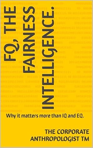 FQ, the Fairness Intelligence.: Why it matters more than IQ and EQ. (The Corporate Anthropologist Book 1)