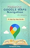 Mastering Google Maps Navigation: a guide for Seniors (Guides for begginers or seniors)