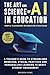 The Art and Science of AI in Education: Simple Classroom Integration Strategies – A Teacher’s Guide to Streamlined Workload, Ethical Practices and ... Engagement (Generative AI in The Real World)