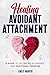 Healing Avoidant Attachment: A Guide to Secure Relationships and Emotional Freedom
