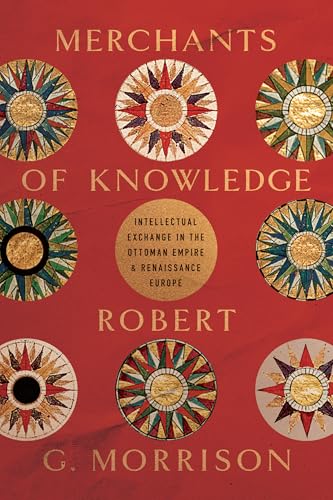 Merchants of Knowledge: Intellectual Exchange in the Ottoman Empire and Renaissance Europe (Stanford Ottoman World Series: Critical Studies in Empire, Nature, and Knowledge)