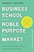 Business School and the Noble Purpose of the Market: Correcting the Systemic Failures of Shareholder Capitalism