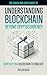 Understanding Blockchain Beyond Cryptocurrency: Demystifying Blockchain Technology (The Quick & Easy Guide To Understanding:)