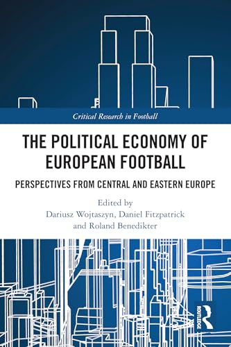 The Political Economy of European Football: Perspectives from Central and Eastern Europe (Critical Research in Football)