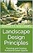 Landscape Design Principles: Planning and Creating Functional Green Spaces (The Art and Science of Horticulture: Cultivating a Greener Future Book 14)