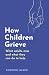 How Children Grieve: What Adults Miss And What They Can Do To Help
