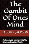 The Gambit Of Ones Mind: Philosophical Journey Into The Subconscious And Reality The Gambit Of Ones Mind: Philosophical Journey Into The Subconscious And Reality